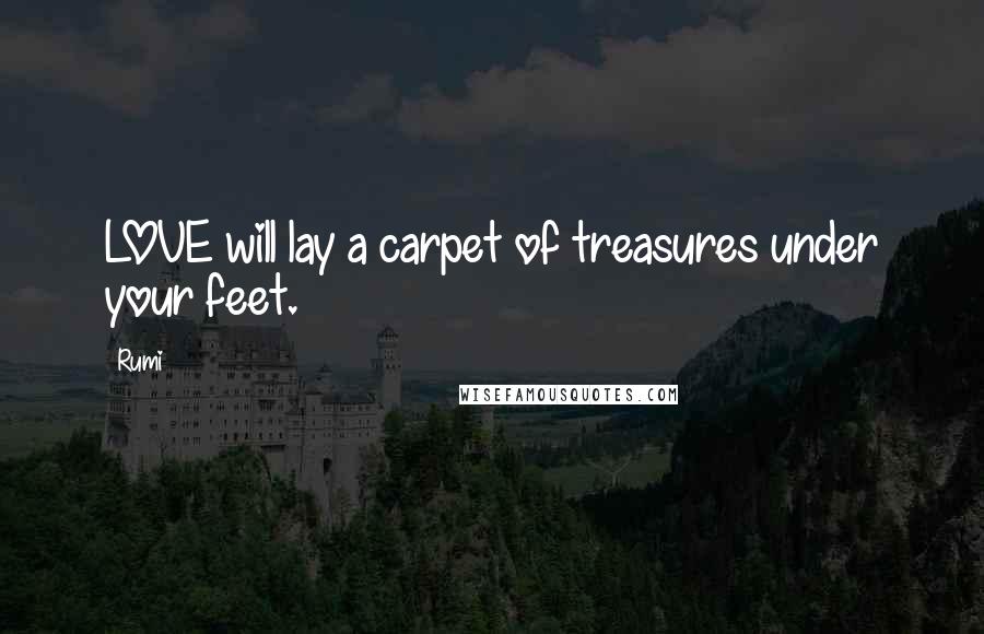 Rumi Quotes: LOVE will lay a carpet of treasures under your feet.