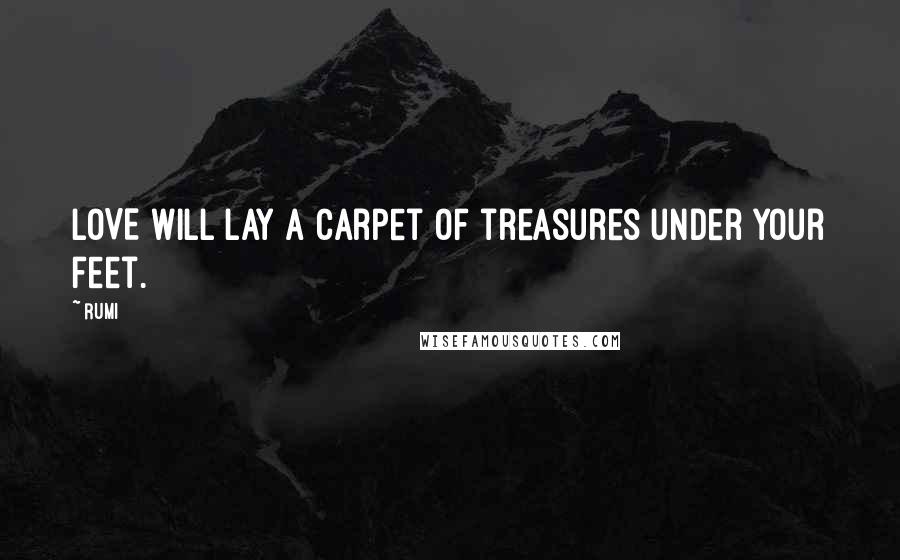 Rumi Quotes: LOVE will lay a carpet of treasures under your feet.