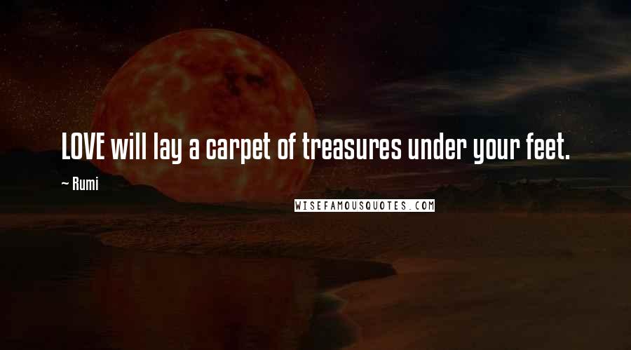 Rumi Quotes: LOVE will lay a carpet of treasures under your feet.