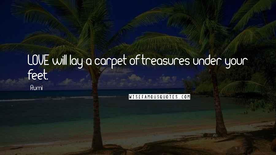 Rumi Quotes: LOVE will lay a carpet of treasures under your feet.