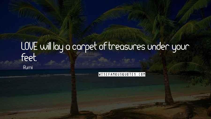 Rumi Quotes: LOVE will lay a carpet of treasures under your feet.