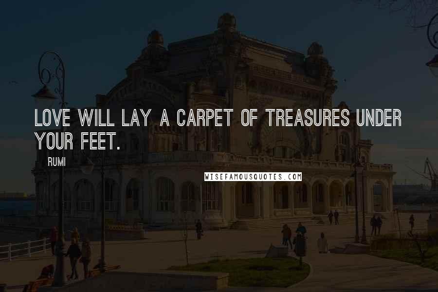 Rumi Quotes: LOVE will lay a carpet of treasures under your feet.