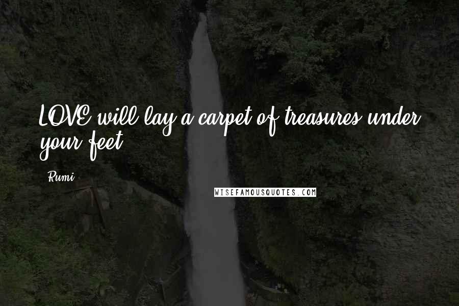 Rumi Quotes: LOVE will lay a carpet of treasures under your feet.