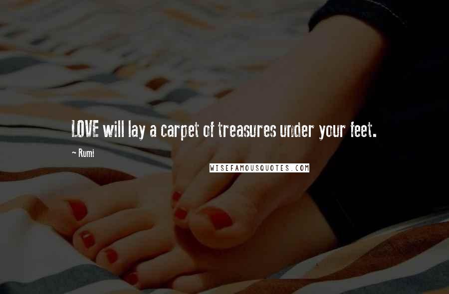 Rumi Quotes: LOVE will lay a carpet of treasures under your feet.