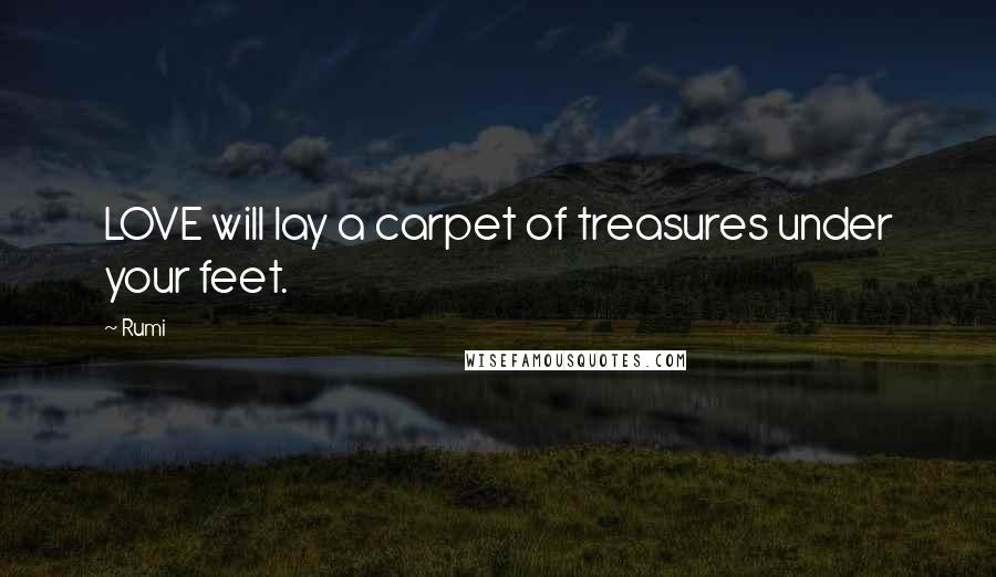 Rumi Quotes: LOVE will lay a carpet of treasures under your feet.