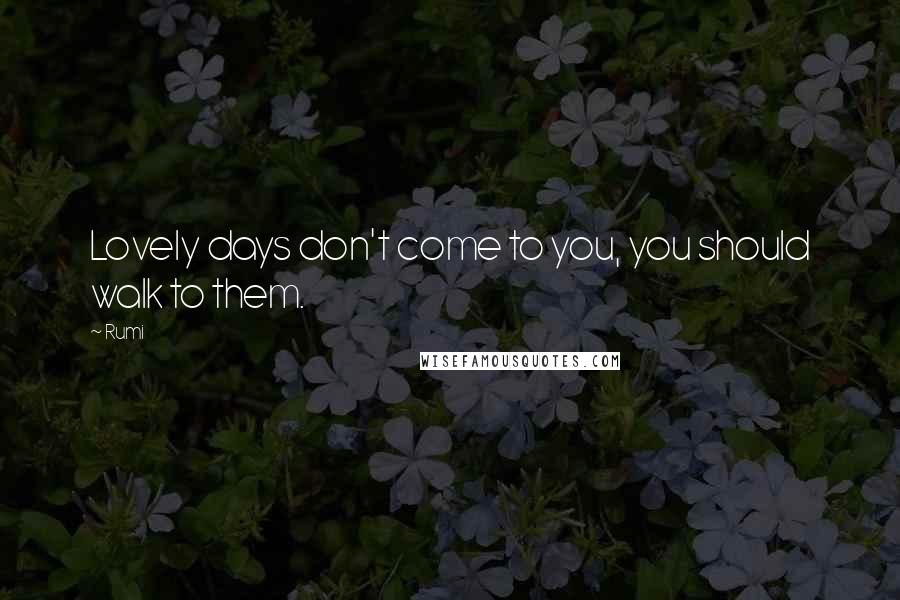 Rumi Quotes: Lovely days don't come to you, you should walk to them.