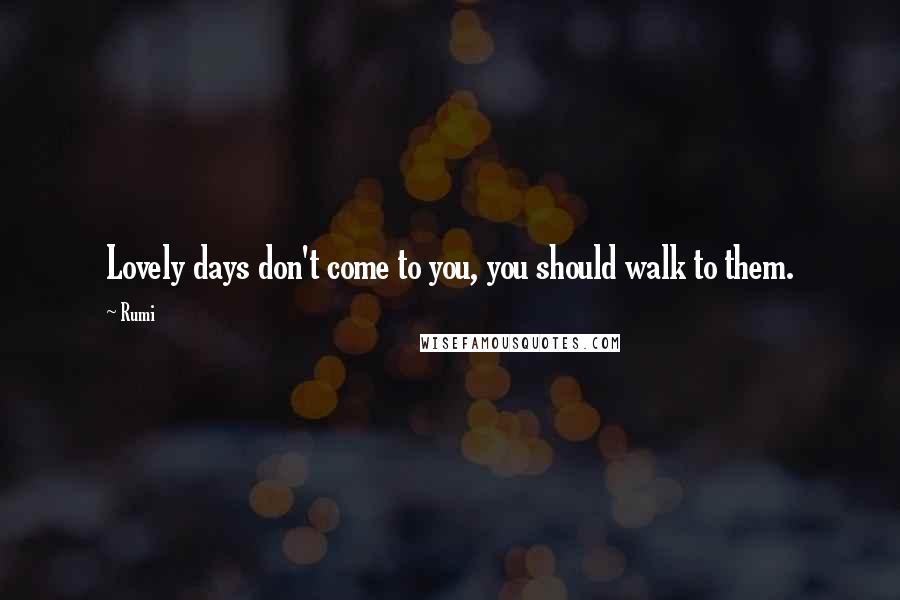 Rumi Quotes: Lovely days don't come to you, you should walk to them.