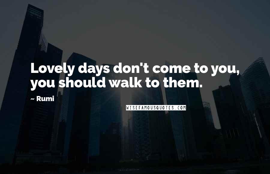 Rumi Quotes: Lovely days don't come to you, you should walk to them.