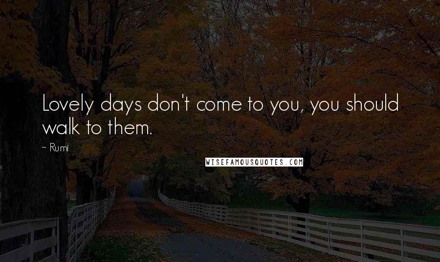 Rumi Quotes: Lovely days don't come to you, you should walk to them.
