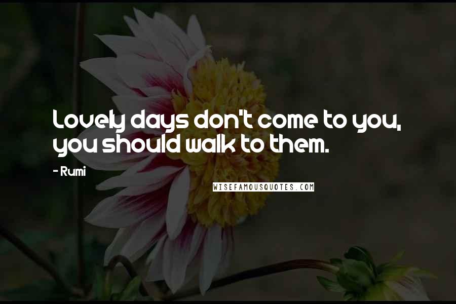 Rumi Quotes: Lovely days don't come to you, you should walk to them.