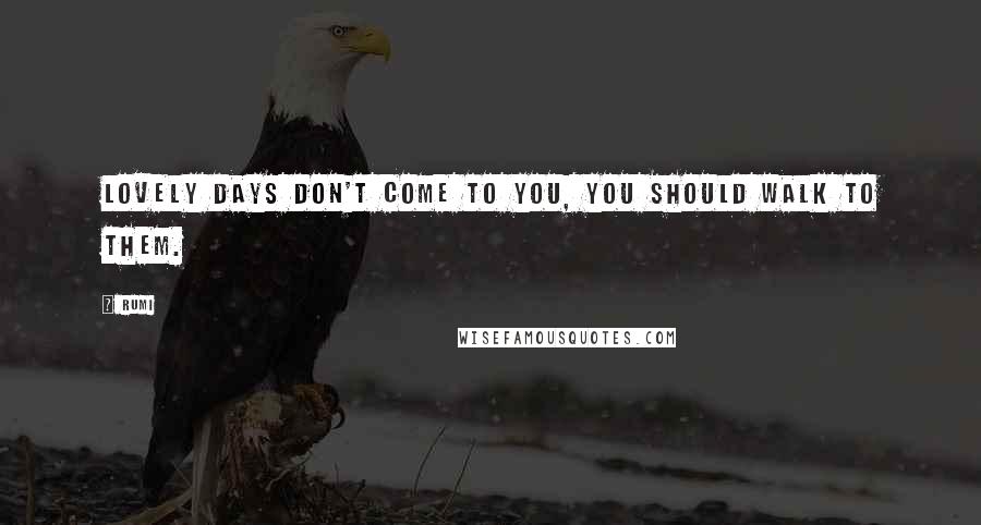 Rumi Quotes: Lovely days don't come to you, you should walk to them.