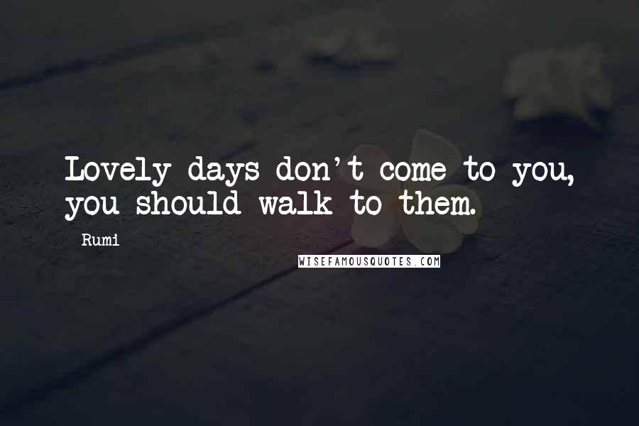Rumi Quotes: Lovely days don't come to you, you should walk to them.