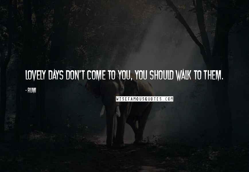 Rumi Quotes: Lovely days don't come to you, you should walk to them.