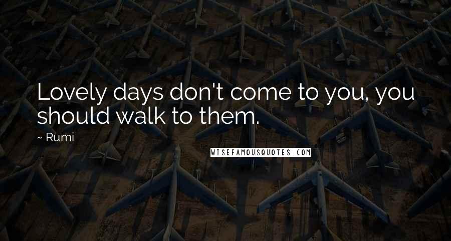 Rumi Quotes: Lovely days don't come to you, you should walk to them.