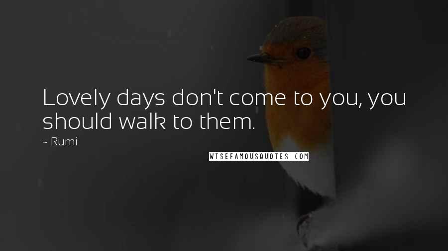 Rumi Quotes: Lovely days don't come to you, you should walk to them.
