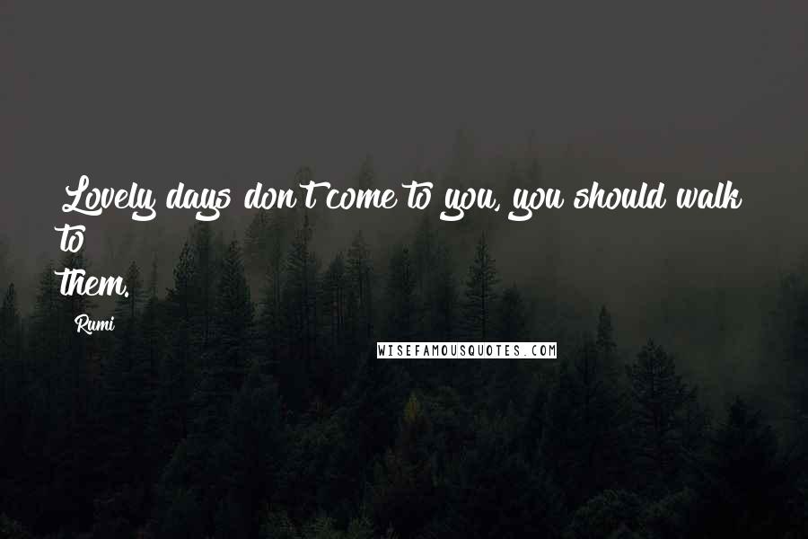 Rumi Quotes: Lovely days don't come to you, you should walk to them.
