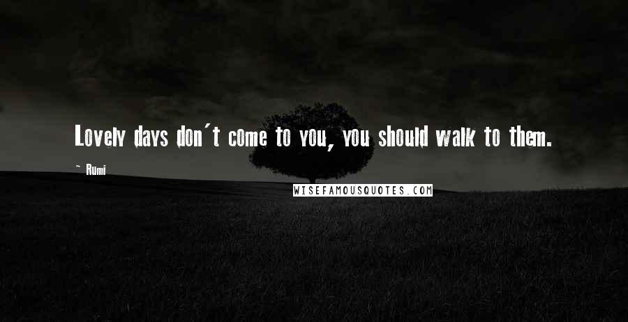 Rumi Quotes: Lovely days don't come to you, you should walk to them.