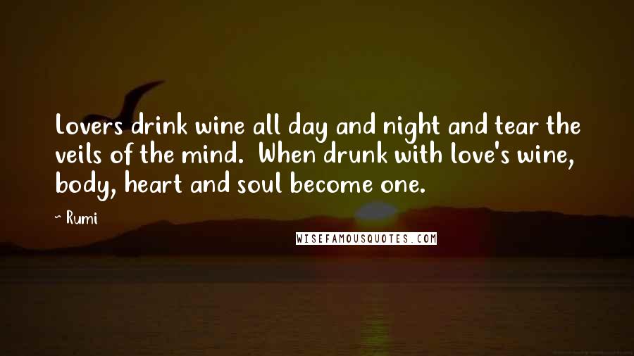 Rumi Quotes: Lovers drink wine all day and night and tear the veils of the mind. When drunk with love's wine, body, heart and soul become one.