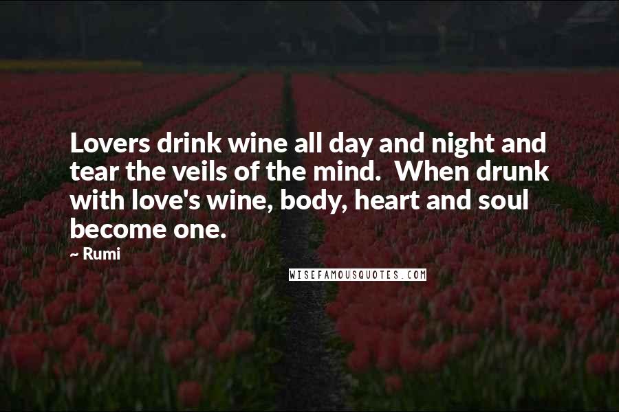 Rumi Quotes: Lovers drink wine all day and night and tear the veils of the mind. When drunk with love's wine, body, heart and soul become one.