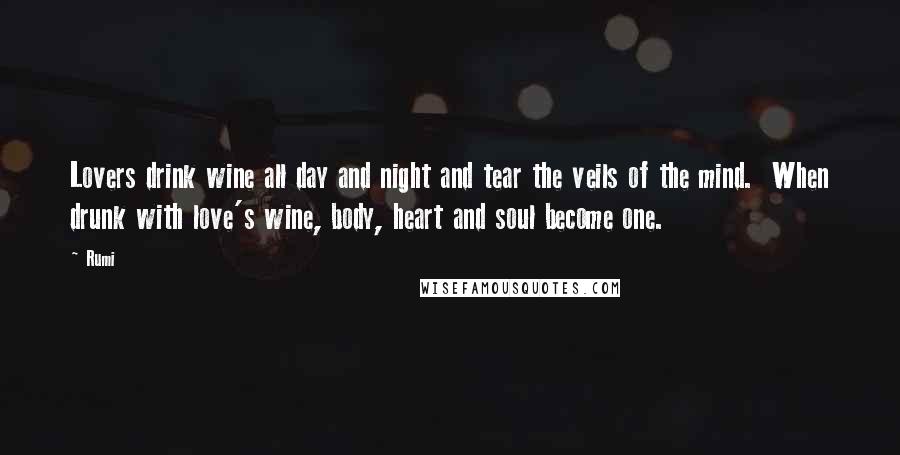 Rumi Quotes: Lovers drink wine all day and night and tear the veils of the mind. When drunk with love's wine, body, heart and soul become one.