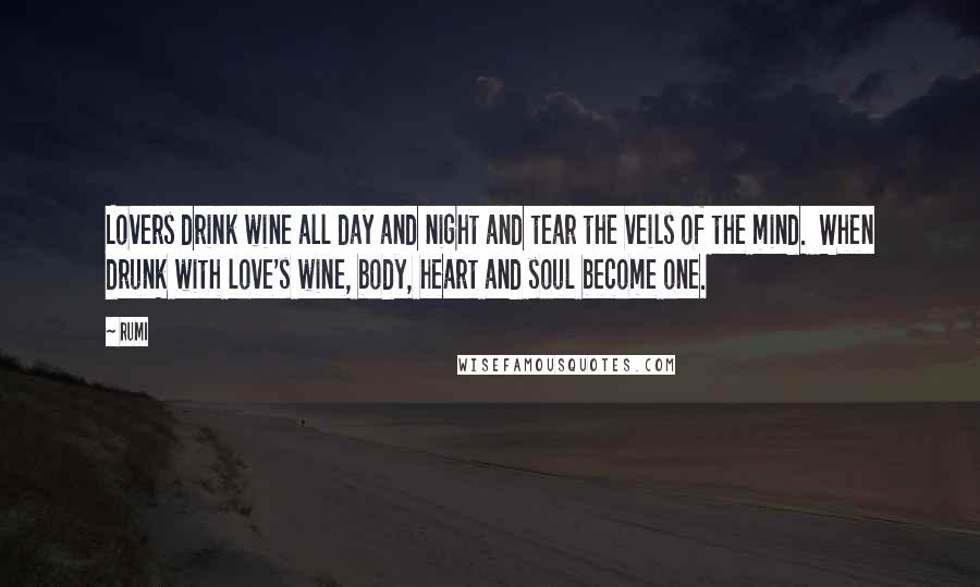 Rumi Quotes: Lovers drink wine all day and night and tear the veils of the mind. When drunk with love's wine, body, heart and soul become one.