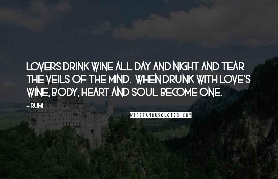 Rumi Quotes: Lovers drink wine all day and night and tear the veils of the mind. When drunk with love's wine, body, heart and soul become one.
