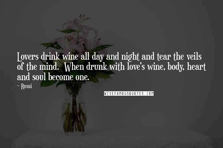 Rumi Quotes: Lovers drink wine all day and night and tear the veils of the mind. When drunk with love's wine, body, heart and soul become one.