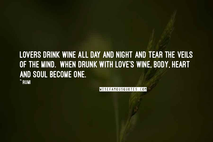 Rumi Quotes: Lovers drink wine all day and night and tear the veils of the mind. When drunk with love's wine, body, heart and soul become one.