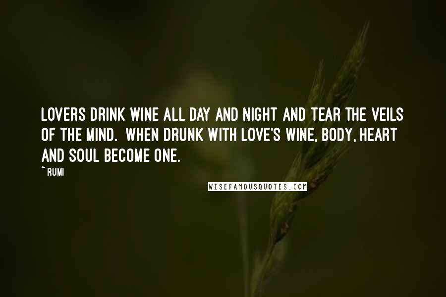 Rumi Quotes: Lovers drink wine all day and night and tear the veils of the mind.  When drunk with love's wine, body, heart and soul become one.