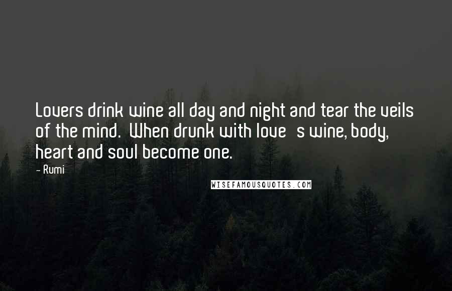Rumi Quotes: Lovers drink wine all day and night and tear the veils of the mind. When drunk with love's wine, body, heart and soul become one.