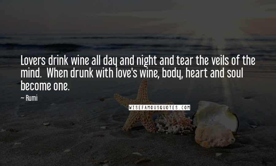 Rumi Quotes: Lovers drink wine all day and night and tear the veils of the mind. When drunk with love's wine, body, heart and soul become one.
