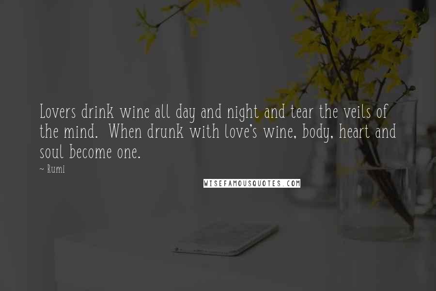 Rumi Quotes: Lovers drink wine all day and night and tear the veils of the mind. When drunk with love's wine, body, heart and soul become one.