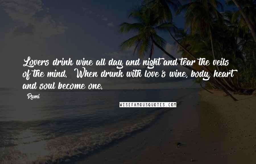Rumi Quotes: Lovers drink wine all day and night and tear the veils of the mind.  When drunk with love's wine, body, heart and soul become one.