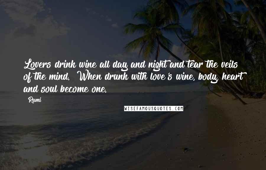 Rumi Quotes: Lovers drink wine all day and night and tear the veils of the mind. When drunk with love's wine, body, heart and soul become one.