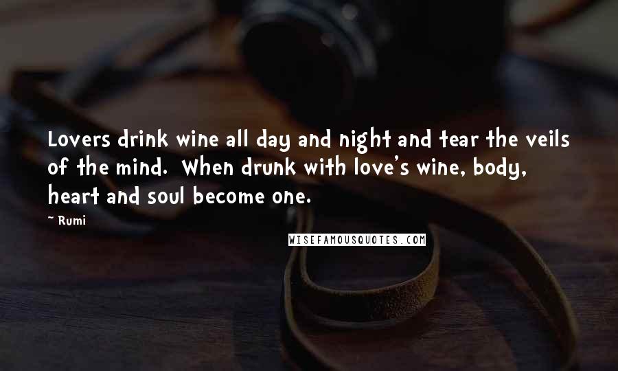 Rumi Quotes: Lovers drink wine all day and night and tear the veils of the mind. When drunk with love's wine, body, heart and soul become one.