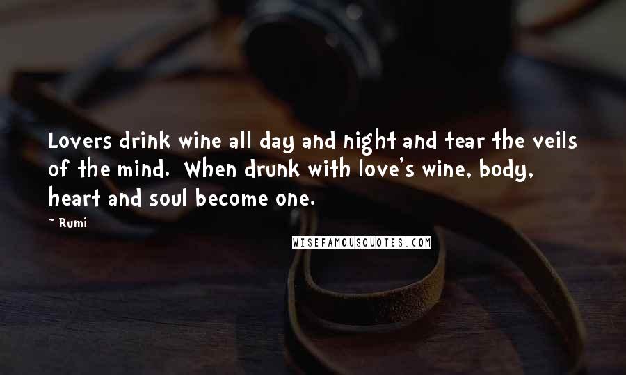 Rumi Quotes: Lovers drink wine all day and night and tear the veils of the mind.  When drunk with love's wine, body, heart and soul become one.