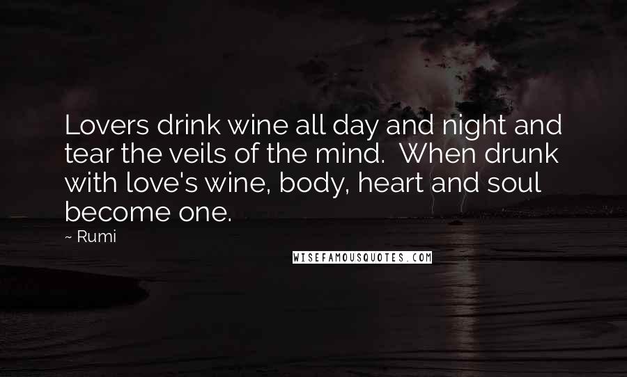 Rumi Quotes: Lovers drink wine all day and night and tear the veils of the mind. When drunk with love's wine, body, heart and soul become one.