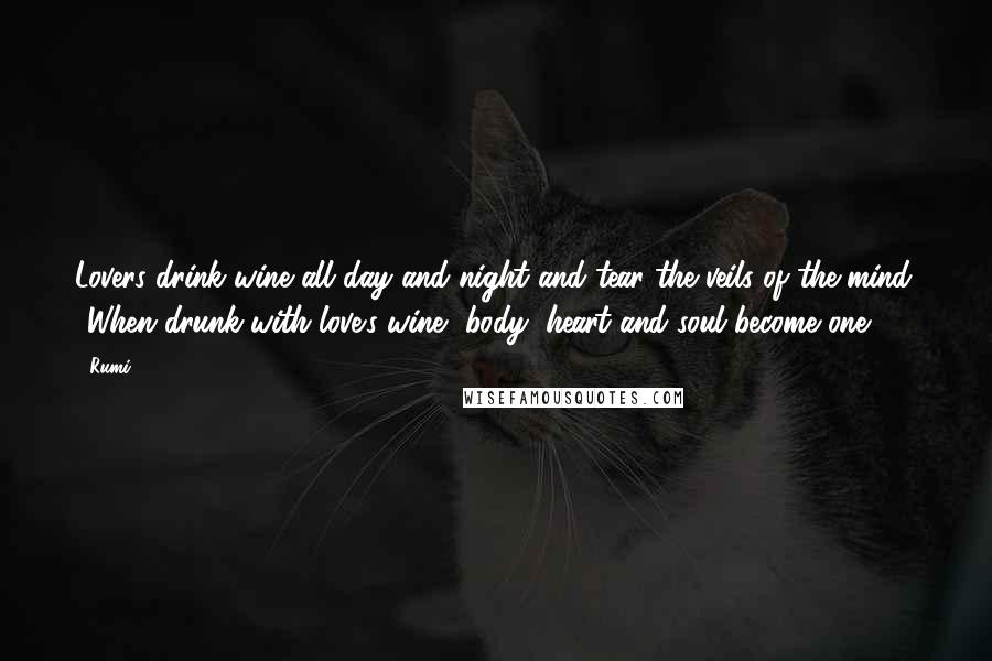 Rumi Quotes: Lovers drink wine all day and night and tear the veils of the mind. When drunk with love's wine, body, heart and soul become one.