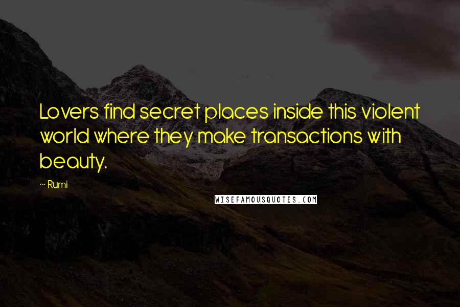 Rumi Quotes: Lovers find secret places inside this violent world where they make transactions with beauty.