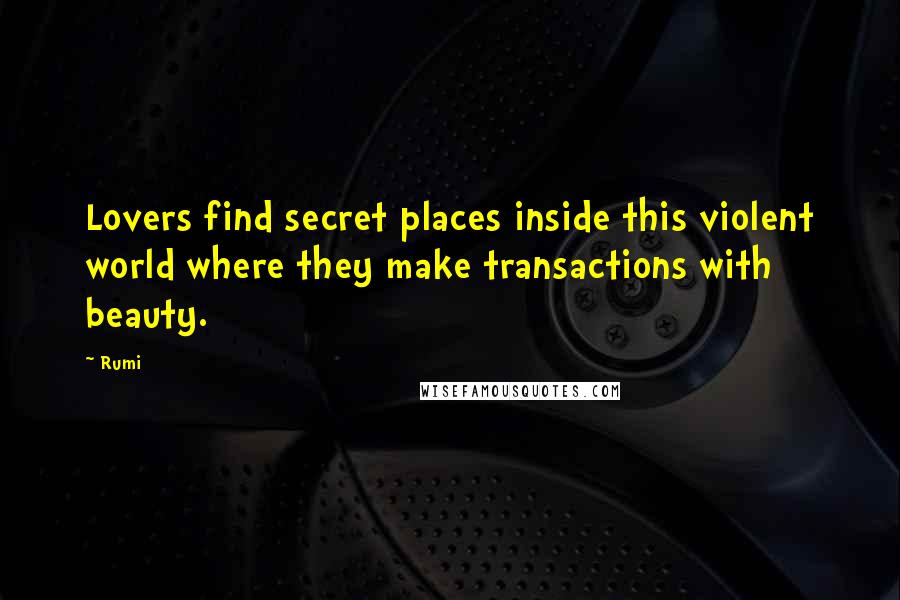 Rumi Quotes: Lovers find secret places inside this violent world where they make transactions with beauty.