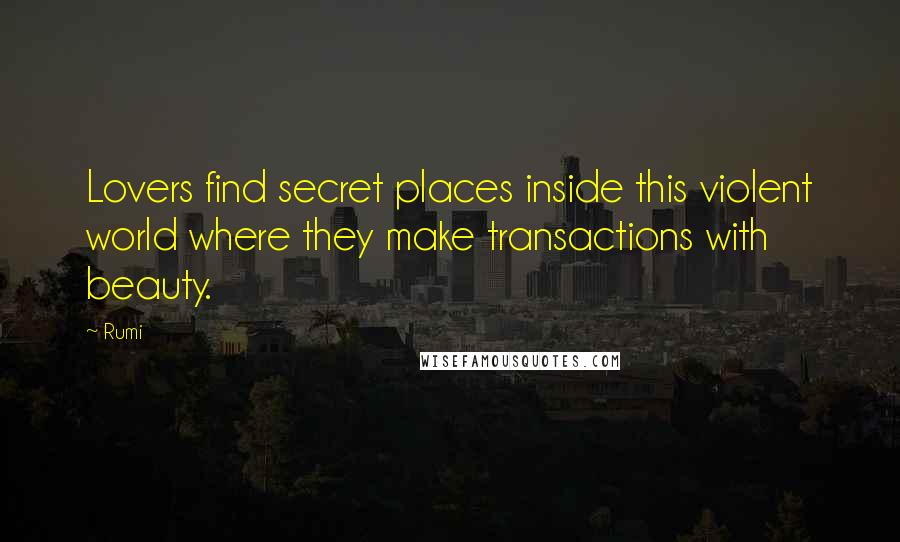 Rumi Quotes: Lovers find secret places inside this violent world where they make transactions with beauty.