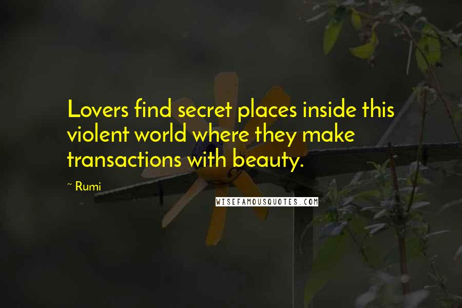 Rumi Quotes: Lovers find secret places inside this violent world where they make transactions with beauty.