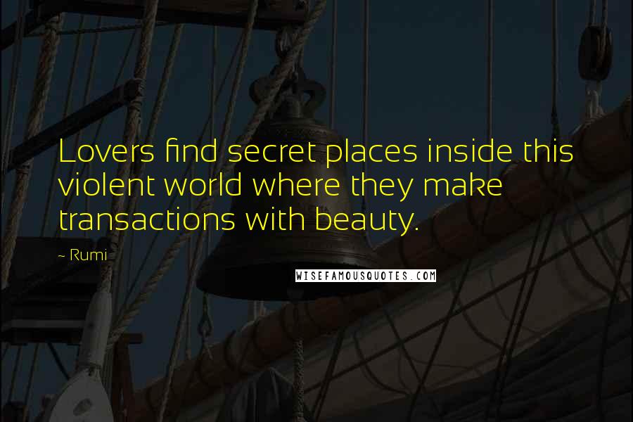 Rumi Quotes: Lovers find secret places inside this violent world where they make transactions with beauty.