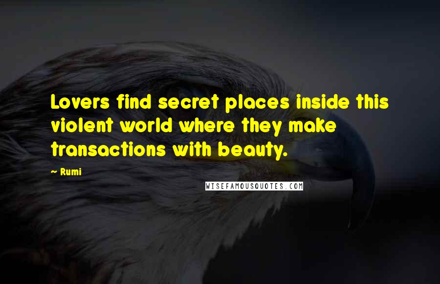 Rumi Quotes: Lovers find secret places inside this violent world where they make transactions with beauty.