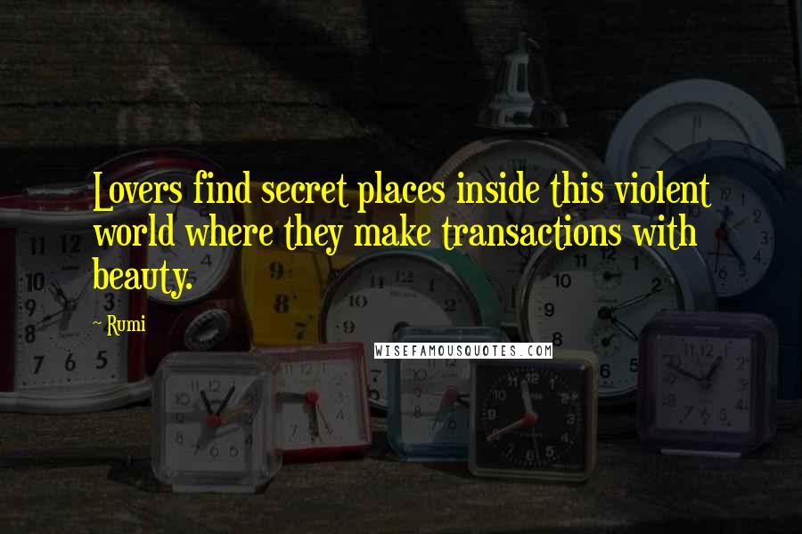 Rumi Quotes: Lovers find secret places inside this violent world where they make transactions with beauty.