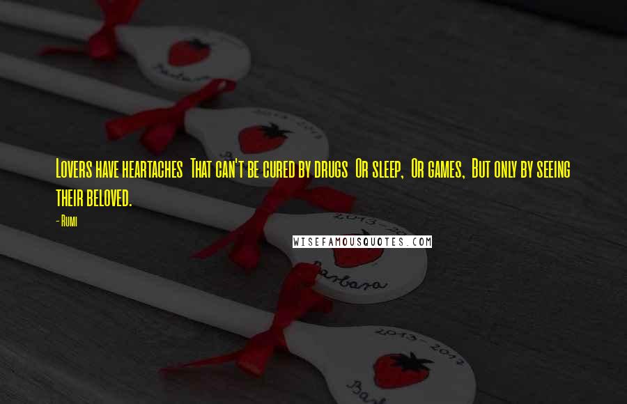 Rumi Quotes: Lovers have heartaches  That can't be cured by drugs  Or sleep,  Or games,  But only by seeing their beloved.