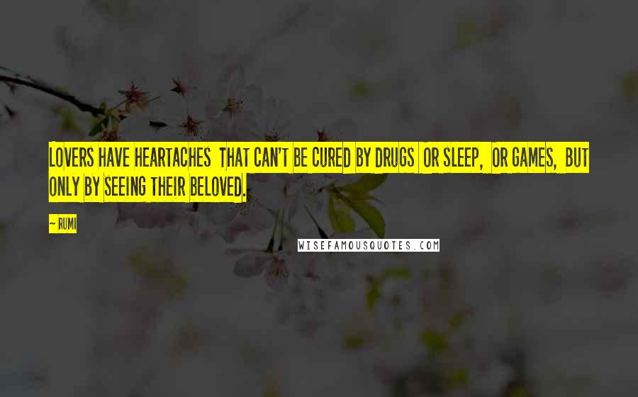 Rumi Quotes: Lovers have heartaches  That can't be cured by drugs  Or sleep,  Or games,  But only by seeing their beloved.