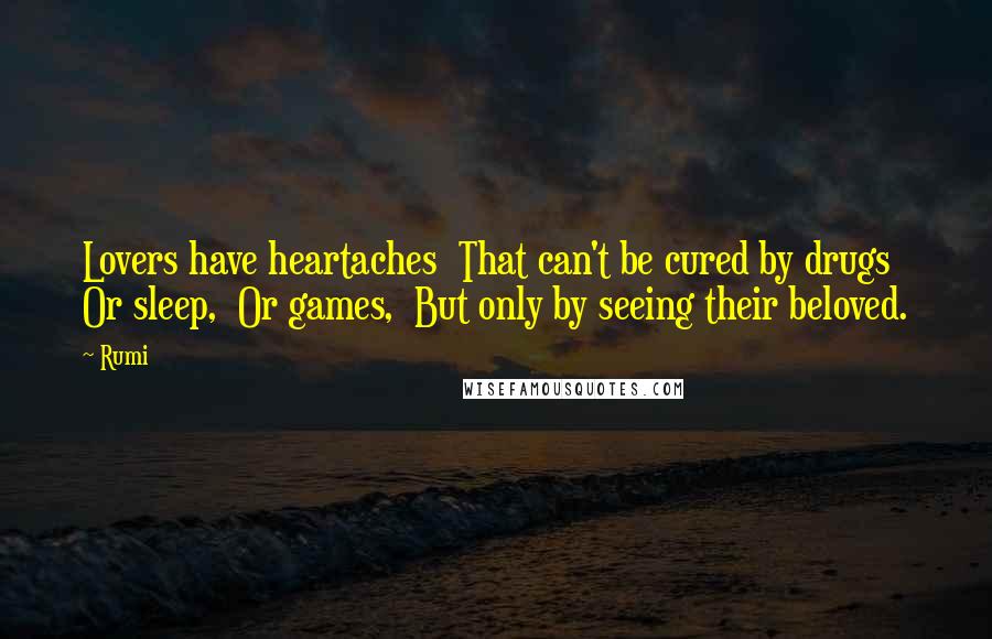 Rumi Quotes: Lovers have heartaches  That can't be cured by drugs  Or sleep,  Or games,  But only by seeing their beloved.