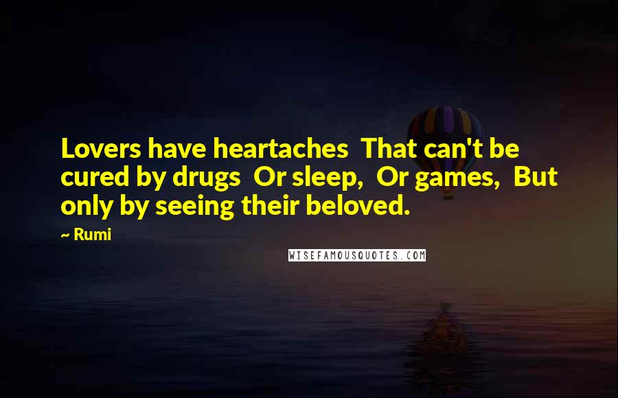 Rumi Quotes: Lovers have heartaches  That can't be cured by drugs  Or sleep,  Or games,  But only by seeing their beloved.