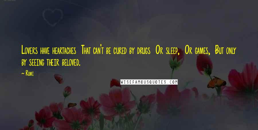 Rumi Quotes: Lovers have heartaches  That can't be cured by drugs  Or sleep,  Or games,  But only by seeing their beloved.